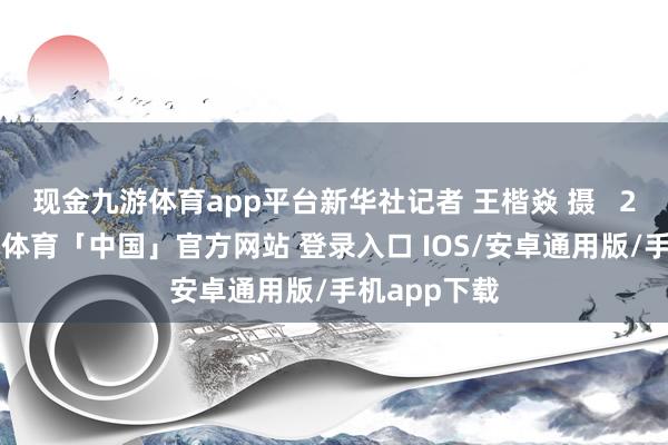 现金九游体育app平台新华社记者 王楷焱 摄   2月7日-九游体育「中国」官方网站 登录入口 IOS/安卓通用版/手机app下载