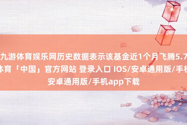 九游体育娱乐网历史数据表示该基金近1个月飞腾5.75%-九游体育「中国」官方网站 登录入口 IOS/安卓通用版/手机app下载