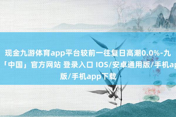 现金九游体育app平台较前一往复日高潮0.0%-九游体育「中国」官方网站 登录入口 IOS/安卓通用版/手机app下载