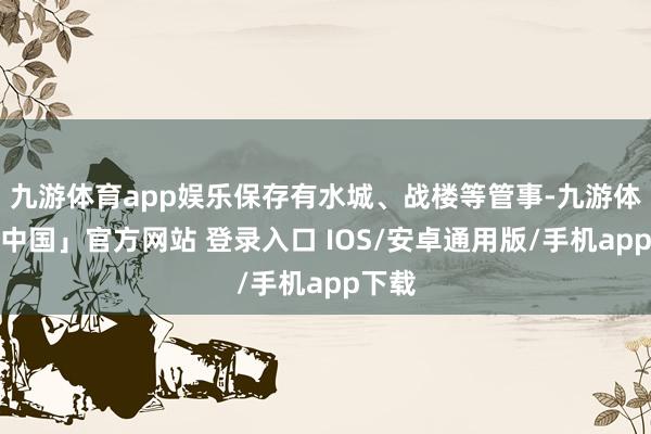 九游体育app娱乐保存有水城、战楼等管事-九游体育「中国」官方网站 登录入口 IOS/安卓通用版/手机app下载