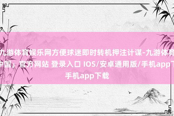 九游体育娱乐网方便球迷即时转机押注计谋-九游体育「中国」官方网站 登录入口 IOS/安卓通用版/手机app下载