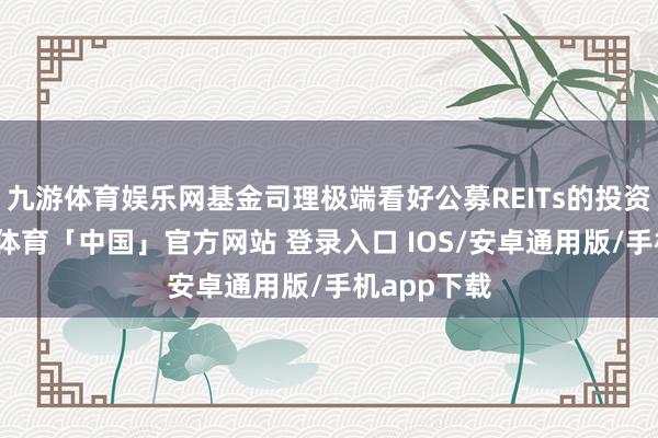 九游体育娱乐网基金司理极端看好公募REITs的投资价值-九游体育「中国」官方网站 登录入口 IOS/安卓通用版/手机app下载