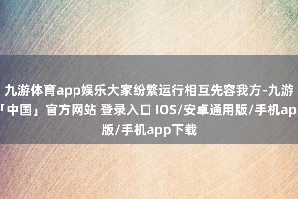 九游体育app娱乐大家纷繁运行相互先容我方-九游体育「中国」官方网站 登录入口 IOS/安卓通用版/手机app下载