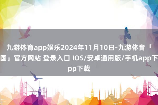 九游体育app娱乐2024年11月10日-九游体育「中国」官方网站 登录入口 IOS/安卓通用版/手机app下载