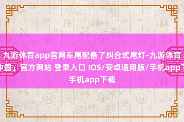 九游体育app官网车尾配备了纠合式尾灯-九游体育「中国」官方网站 登录入口 IOS/安卓通用版/手机app下载