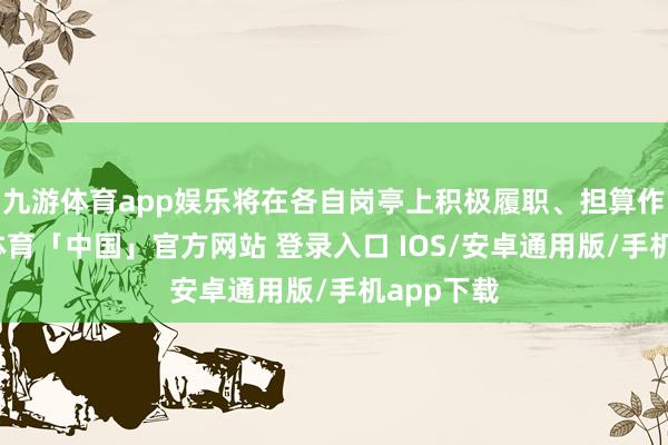 九游体育app娱乐将在各自岗亭上积极履职、担算作为-九游体育「中国」官方网站 登录入口 IOS/安卓通用版/手机app下载