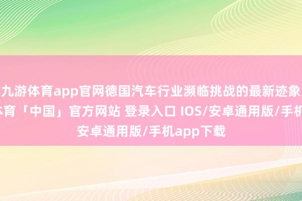 九游体育app官网德国汽车行业濒临挑战的最新迹象是-九游体育「中国」官方网站 登录入口 IOS/安卓通用版/手机app下载