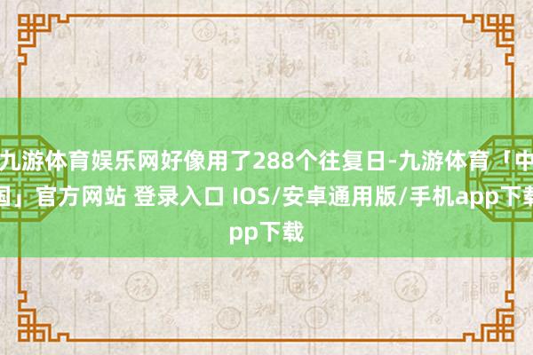九游体育娱乐网好像用了288个往复日-九游体育「中国」官方网站 登录入口 IOS/安卓通用版/手机app下载