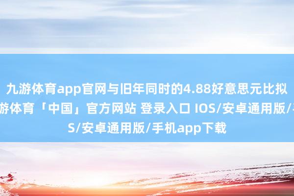 九游体育app官网与旧年同时的4.88好意思元比拟达成增长-九游体育「中国」官方网站 登录入口 IOS/安卓通用版/手机app下载