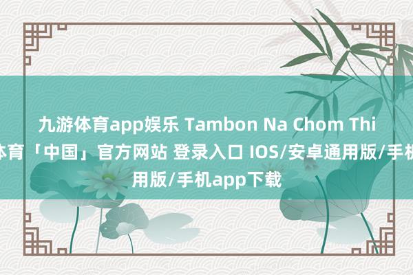 九游体育app娱乐 Tambon Na Chom Thian-九游体育「中国」官方网站 登录入口 IOS/安卓通用版/手机app下载