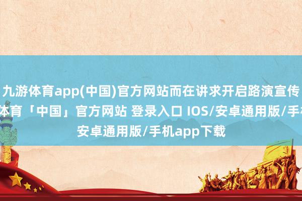 九游体育app(中国)官方网站而在讲求开启路演宣传之后-九游体育「中国」官方网站 登录入口 IOS/安卓通用版/手机app下载