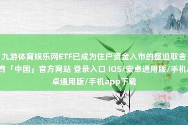 九游体育娱乐网ETF已成为住户资金入市的蹙迫取舍-九游体育「中国」官方网站 登录入口 IOS/安卓通用版/手机app下载