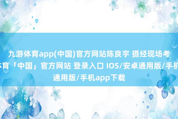 九游体育app(中国)官方网站　　陈良宇 摄经现场考查-九游体育「中国」官方网站 登录入口 IOS/安卓通用版/手机app下载
