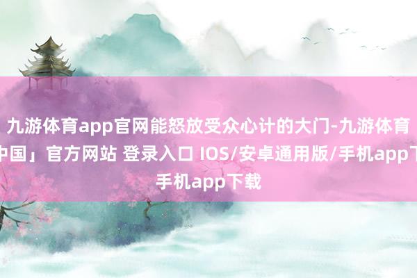 九游体育app官网能怒放受众心计的大门-九游体育「中国」官方网站 登录入口 IOS/安卓通用版/手机app下载