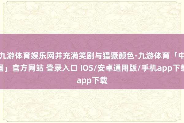 九游体育娱乐网并充满笑剧与猖獗颜色-九游体育「中国」官方网站 登录入口 IOS/安卓通用版/手机app下载