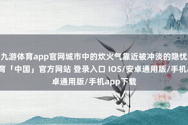 九游体育app官网城市中的炊火气靠近被冲淡的隐忧-九游体育「中国」官方网站 登录入口 IOS/安卓通用版/手机app下载