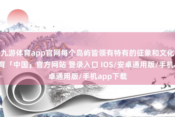 九游体育app官网每个岛屿皆领有特有的征象和文化-九游体育「中国」官方网站 登录入口 IOS/安卓通用版/手机app下载