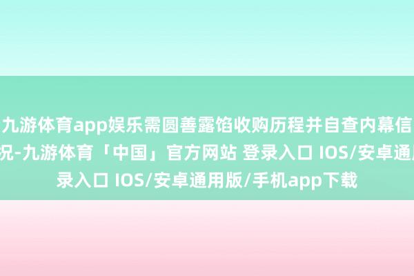 九游体育app娱乐需圆善露馅收购历程并自查内幕信息处理轨制践诺情况-九游体育「中国」官方网站 登录入口 IOS/安卓通用版/手机app下载