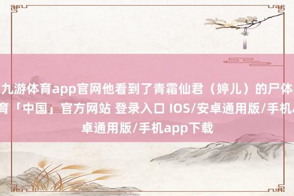 九游体育app官网他看到了青霜仙君（婷儿）的尸体-九游体育「中国」官方网站 登录入口 IOS/安卓通用版/手机app下载