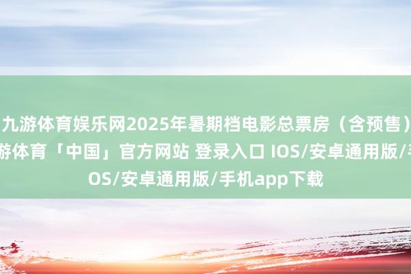 九游体育娱乐网2025年暑期档电影总票房（含预售）破100亿-九游体育「中国」官方网站 登录入口 IOS/安卓通用版/手机app下载