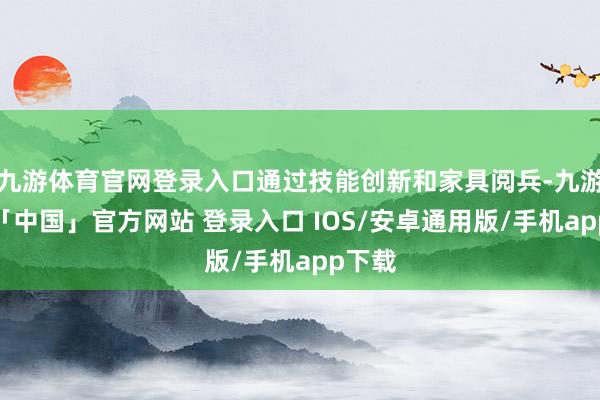 九游体育官网登录入口通过技能创新和家具阅兵-九游体育「中国」官方网站 登录入口 IOS/安卓通用版/手机app下载
