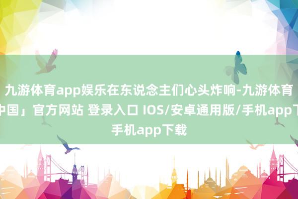 九游体育app娱乐在东说念主们心头炸响-九游体育「中国」官方网站 登录入口 IOS/安卓通用版/手机app下载