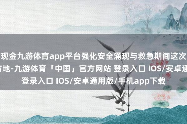 现金九游体育app平台强化安全涌现与救急期间这次政企银联袂筑安全防地-九游体育「中国」官方网站 登录入口 IOS/安卓通用版/手机app下载