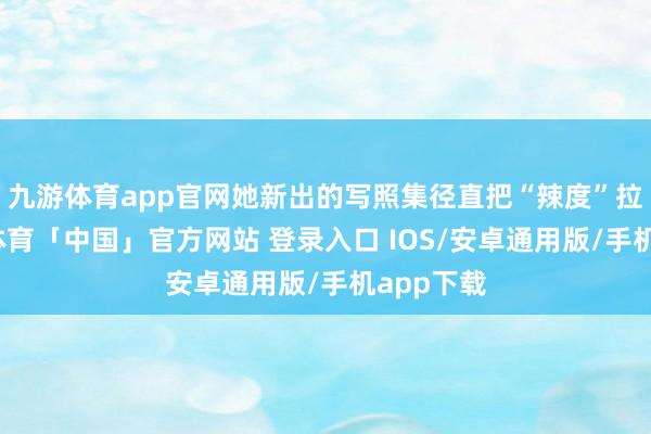 九游体育app官网她新出的写照集径直把“辣度”拉满-九游体育「中国」官方网站 登录入口 IOS/安卓通用版/手机app下载