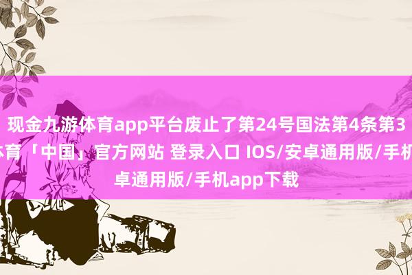 现金九游体育app平台废止了第24号国法第4条第3款-九游体育「中国」官方网站 登录入口 IOS/安卓通用版/手机app下载