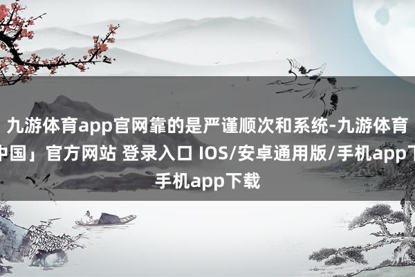 九游体育app官网靠的是严谨顺次和系统-九游体育「中国」官方网站 登录入口 IOS/安卓通用版/手机app下载