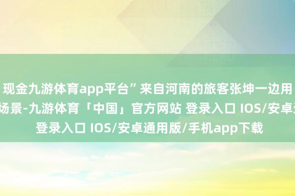 现金九游体育app平台”来自河南的旅客张坤一边用手机纪录下这骚扰的场景-九游体育「中国」官方网站 登录入口 IOS/安卓通用版/手机app下载