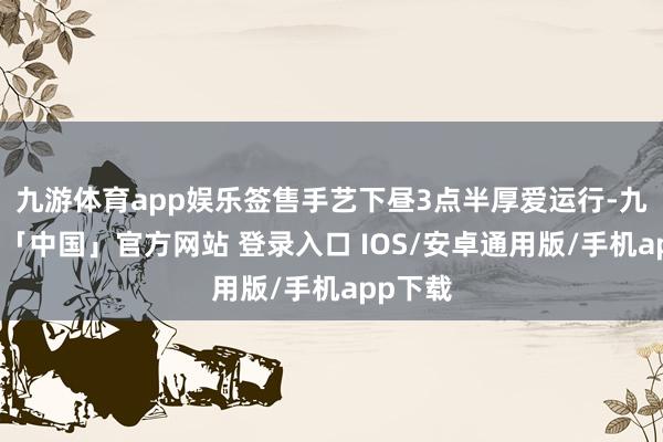 九游体育app娱乐签售手艺下昼3点半厚爱运行-九游体育「中国」官方网站 登录入口 IOS/安卓通用版/手机app下载