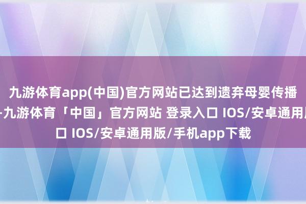 九游体育app(中国)官方网站已达到遗弃母婴传播方向的打算条件-九游体育「中国」官方网站 登录入口 IOS/安卓通用版/手机app下载
