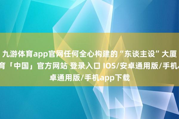 九游体育app官网任何全心构建的“东谈主设”大厦-九游体育「中国」官方网站 登录入口 IOS/安卓通用版/手机app下载