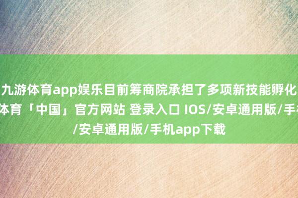 九游体育app娱乐目前筹商院承担了多项新技能孵化任务-九游体育「中国」官方网站 登录入口 IOS/安卓通用版/手机app下载